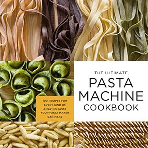 The Ultimate Pasta Machine Cookbook: 100 Recipes For Every Kind Of Amazing Pasta