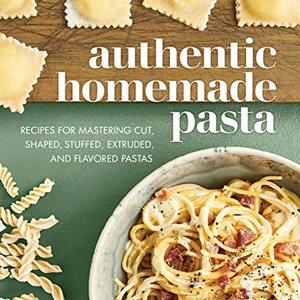 Authentic Homemade Pasta: Recipes For Mastering Cut, Shaped, Stuffed And Flavored Pastas